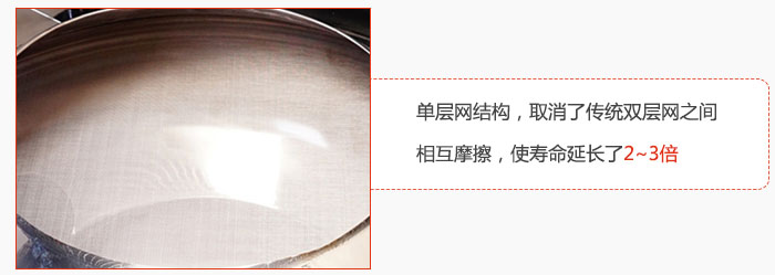 單層網(wǎng)結(jié)構(gòu)，取消了傳統(tǒng)雙層網(wǎng)之間相互摩擦，使壽命延長(zhǎng)了2~3倍